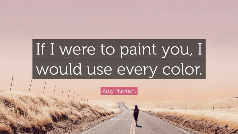 Amy Harmon Quote: “If I were to paint you, I would use every color.”