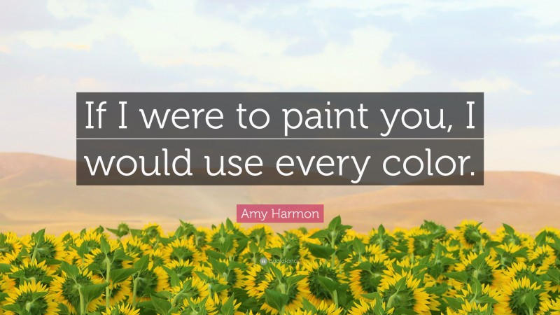 Amy Harmon Quote: “If I were to paint you, I would use every color.”