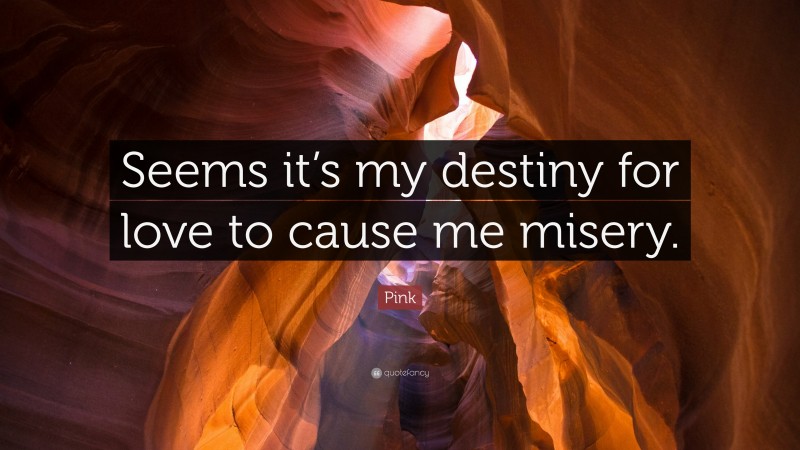 Pink Quote: “Seems it’s my destiny for love to cause me misery.”