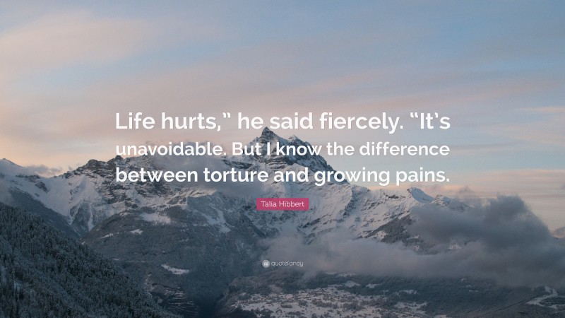 Talia Hibbert Quote: “Life hurts,” he said fiercely. “It’s unavoidable. But I know the difference between torture and growing pains.”