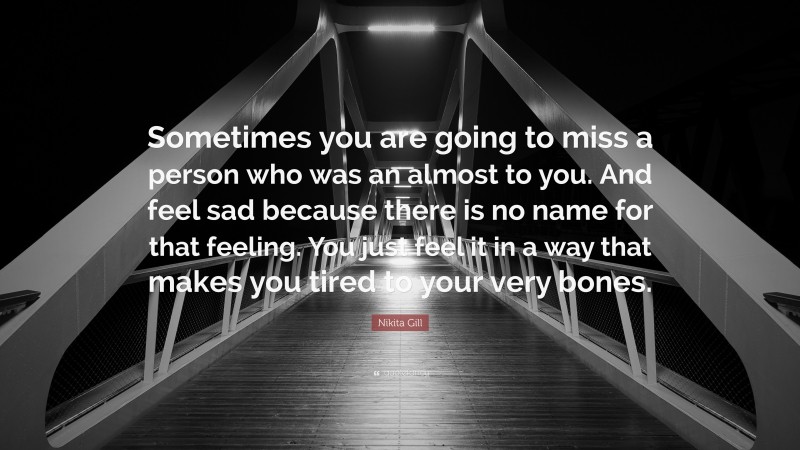 Nikita Gill Quote: “Sometimes you are going to miss a person who was an almost to you. And feel sad because there is no name for that feeling. You just feel it in a way that makes you tired to your very bones.”