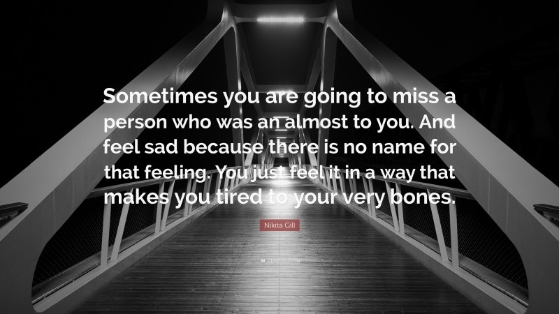 Nikita Gill Quote: “Sometimes you are going to miss a person who was an almost to you. And feel sad because there is no name for that feeling. You just feel it in a way that makes you tired to your very bones.”