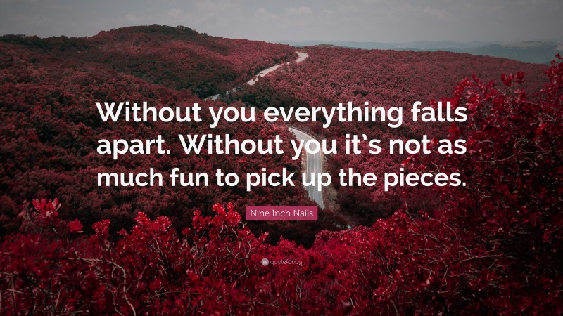 Nine Inch Nails Quote: “Without you everything falls apart. Without you it’s not as much fun to pick up the pieces.”