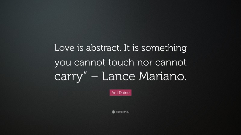 Aril Daine Quote: “Love is abstract. It is something you cannot touch nor cannot carry” – Lance Mariano.”