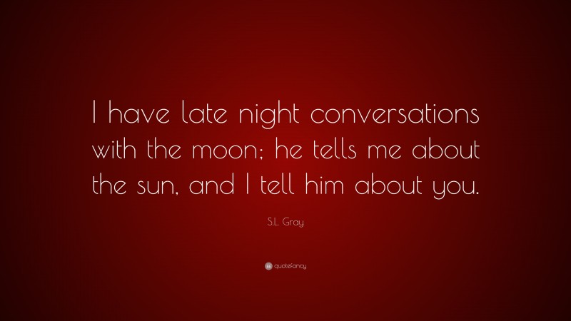 S.L. Gray Quote: “I have late night conversations with the moon; he tells me about the sun, and I tell him about you.”