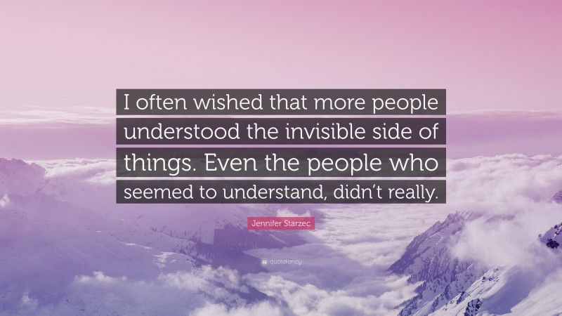 Jennifer Starzec Quote: “I often wished that more people understood the invisible side of things. Even the people who seemed to understand, didn’t really.”