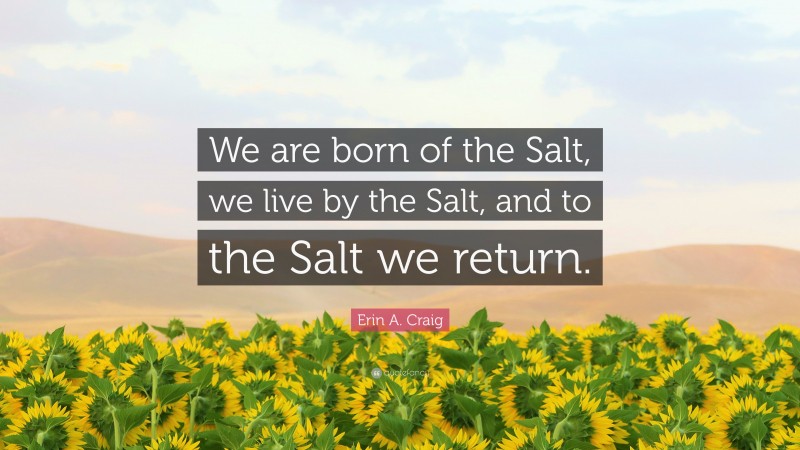 Erin A. Craig Quote: “We are born of the Salt, we live by the Salt, and to the Salt we return.”