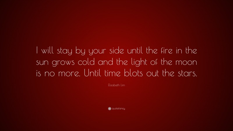 Elizabeth Lim Quote: “I will stay by your side until the fire in the sun grows cold and the light of the moon is no more. Until time blots out the stars.”