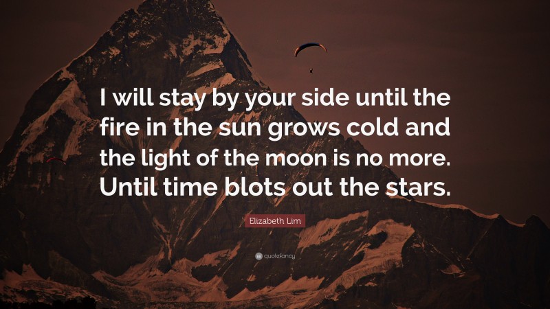 Elizabeth Lim Quote: “I will stay by your side until the fire in the sun grows cold and the light of the moon is no more. Until time blots out the stars.”