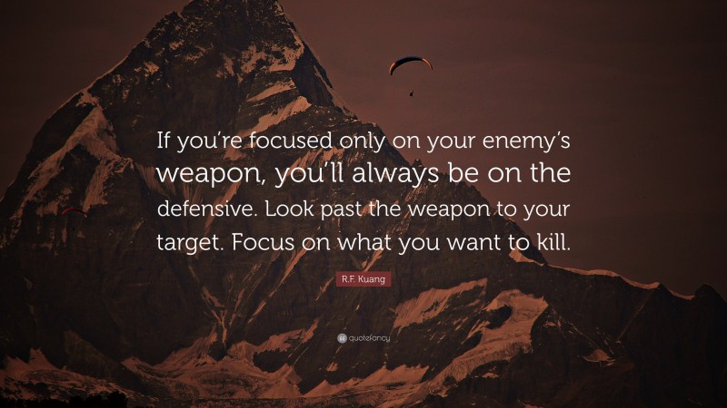 R.F. Kuang Quote: “If you’re focused only on your enemy’s weapon, you’ll always be on the defensive. Look past the weapon to your target. Focus on what you want to kill.”