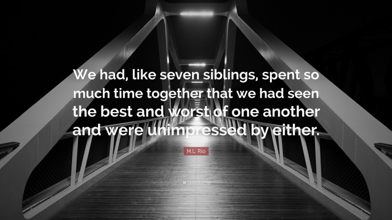 M.L. Rio Quote: “We had, like seven siblings, spent so much time together that we had seen the best and worst of one another and were unimpressed by either.”