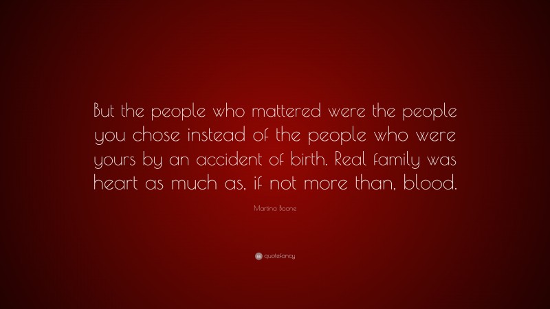 Martina Boone Quote: “But the people who mattered were the people you chose instead of the people who were yours by an accident of birth. Real family was heart as much as, if not more than, blood.”