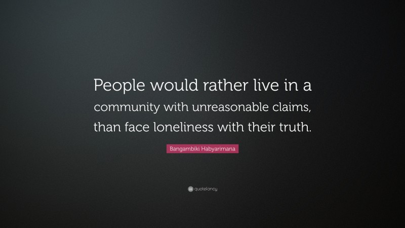 Bangambiki Habyarimana Quote: “People would rather live in a community with unreasonable claims, than face loneliness with their truth.”