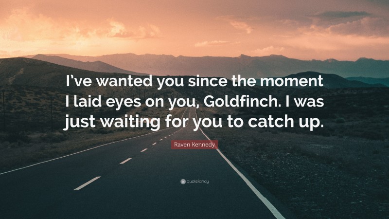 Raven Kennedy Quote: “I’ve wanted you since the moment I laid eyes on you, Goldfinch. I was just waiting for you to catch up.”