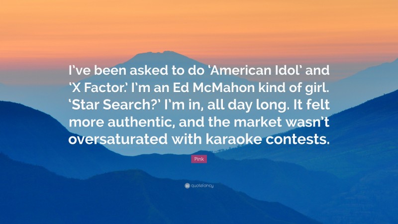 Pink Quote: “I’ve been asked to do ‘American Idol’ and ‘X Factor.’ I’m an Ed McMahon kind of girl. ‘Star Search?’ I’m in, all day long. It felt more authentic, and the market wasn’t oversaturated with karaoke contests.”