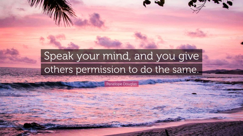 Penelope Douglas Quote: “Speak your mind, and you give others permission to do the same.”