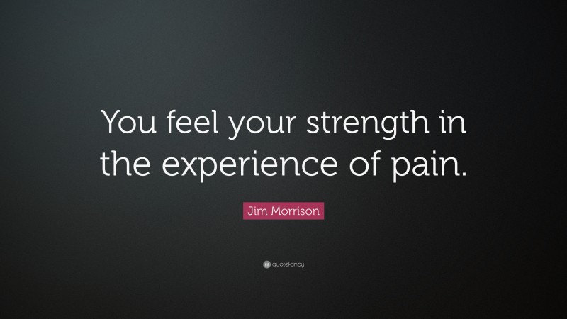 Jim Morrison Quote: “You feel your strength in the experience of pain.”