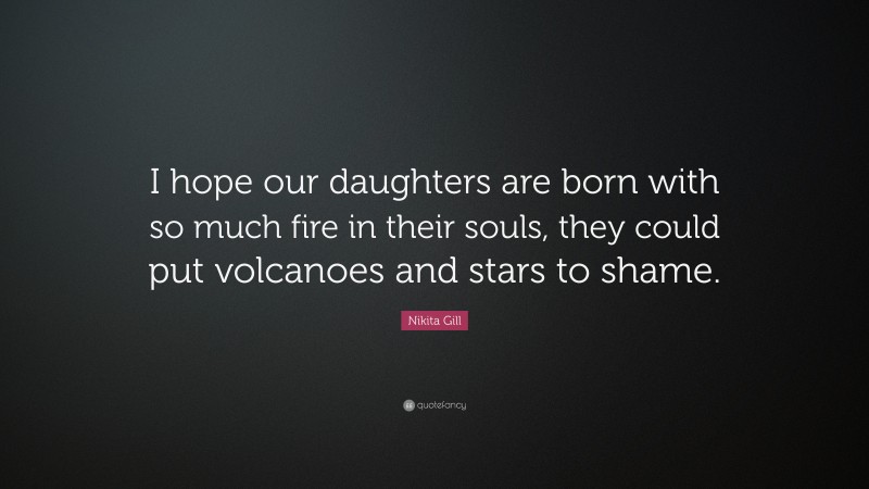 Nikita Gill Quote: “I hope our daughters are born with so much fire in their souls, they could put volcanoes and stars to shame.”