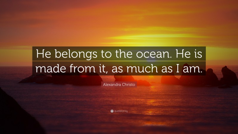 Alexandra Christo Quote: “He belongs to the ocean. He is made from it, as much as I am.”