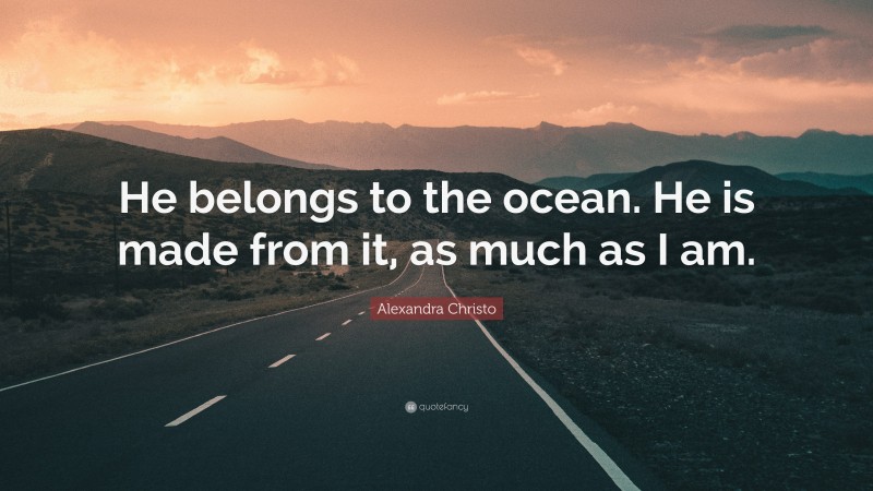 Alexandra Christo Quote: “He belongs to the ocean. He is made from it, as much as I am.”