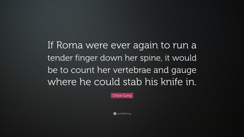 Chloe Gong Quote: “If Roma were ever again to run a tender finger down her spine, it would be to count her vertebrae and gauge where he could stab his knife in.”