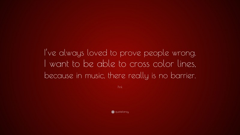 Pink Quote: “I’ve always loved to prove people wrong. I want to be able to cross color lines, because in music, there really is no barrier.”
