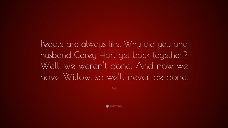 Pink Quote: “People are always like, Why did you and husband Carey Hart get back together? Well, we weren’t done. And now we have Willow, so we’ll never be done.”