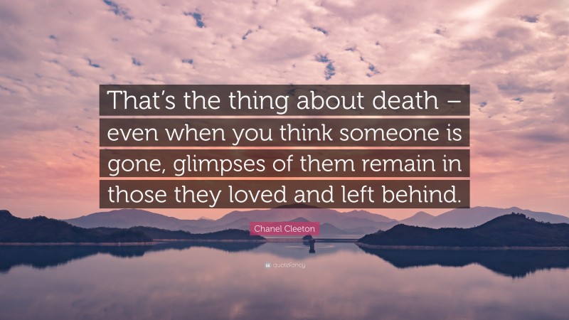 Chanel Cleeton Quote: “That’s the thing about death – even when you think someone is gone, glimpses of them remain in those they loved and left behind.”