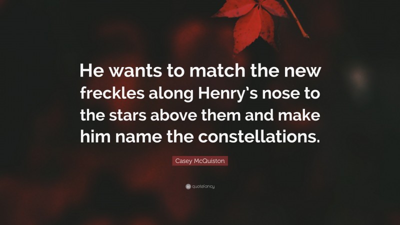 Casey McQuiston Quote: “He wants to match the new freckles along Henry’s nose to the stars above them and make him name the constellations.”