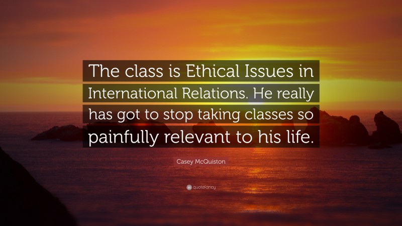 Casey McQuiston Quote: “The class is Ethical Issues in International Relations. He really has got to stop taking classes so painfully relevant to his life.”