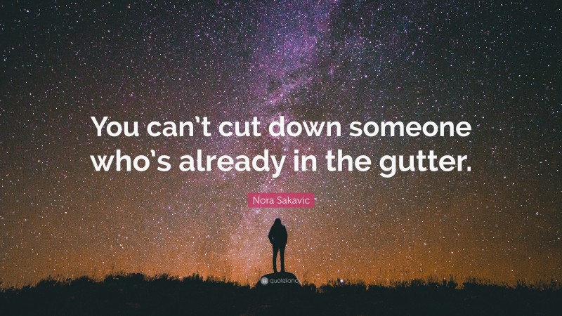 Nora Sakavic Quote: “You can’t cut down someone who’s already in the gutter.”