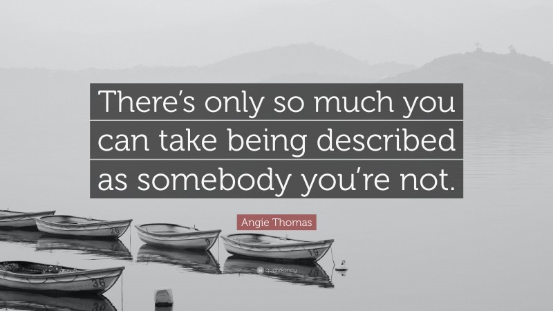 Angie Thomas Quote: “There’s only so much you can take being described as somebody you’re not.”