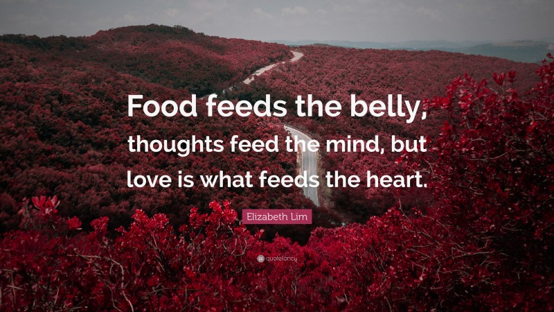 Elizabeth Lim Quote: “Food feeds the belly, thoughts feed the mind, but love is what feeds the heart.”