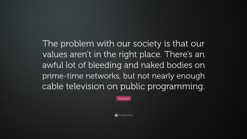 Bauvard Quote: “The problem with our society is that our values aren’t in the right place. There’s an awful lot of bleeding and naked bodies on prime-time networks, but not nearly enough cable television on public programming.”