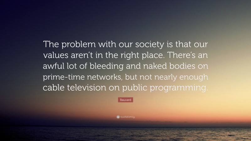 Bauvard Quote: “The problem with our society is that our values aren’t in the right place. There’s an awful lot of bleeding and naked bodies on prime-time networks, but not nearly enough cable television on public programming.”