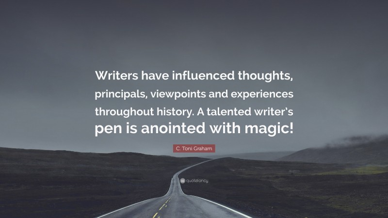 C. Toni Graham Quote: “Writers have influenced thoughts, principals, viewpoints and experiences throughout history. A talented writer’s pen is anointed with magic!”