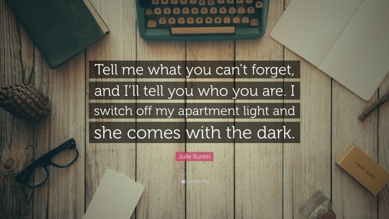 Julie Buntin Quote: “Tell me what you can’t forget, and I’ll tell you who you are. I switch off my apartment light and she comes with the dark.”