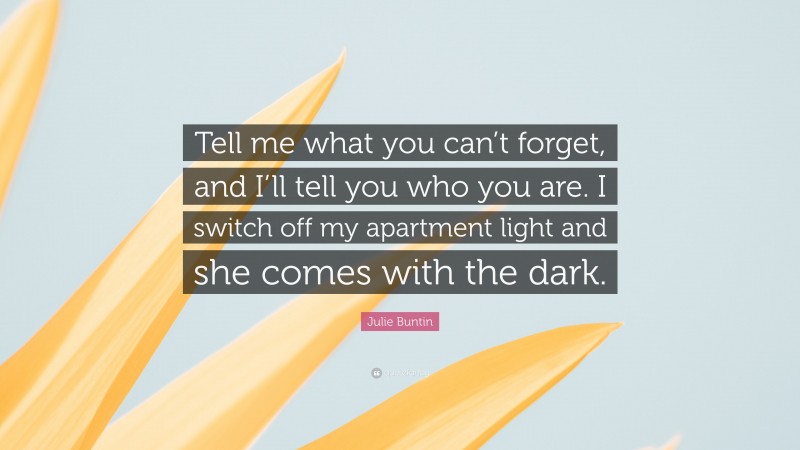 Julie Buntin Quote: “Tell me what you can’t forget, and I’ll tell you who you are. I switch off my apartment light and she comes with the dark.”