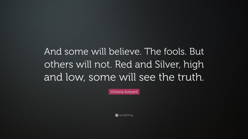 Victoria Aveyard Quote: “And some will believe. The fools. But others will not. Red and Silver, high and low, some will see the truth.”
