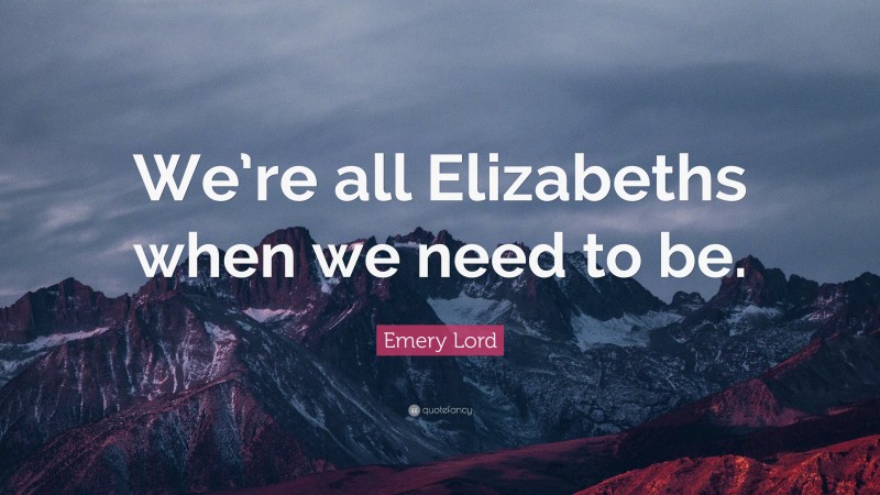 Emery Lord Quote: “We’re all Elizabeths when we need to be.”