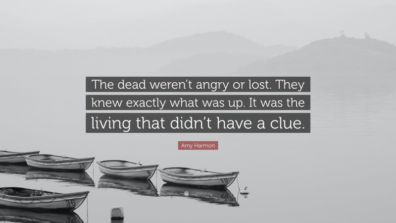 Amy Harmon Quote: “The dead weren’t angry or lost. They knew exactly what was up. It was the living that didn’t have a clue.”