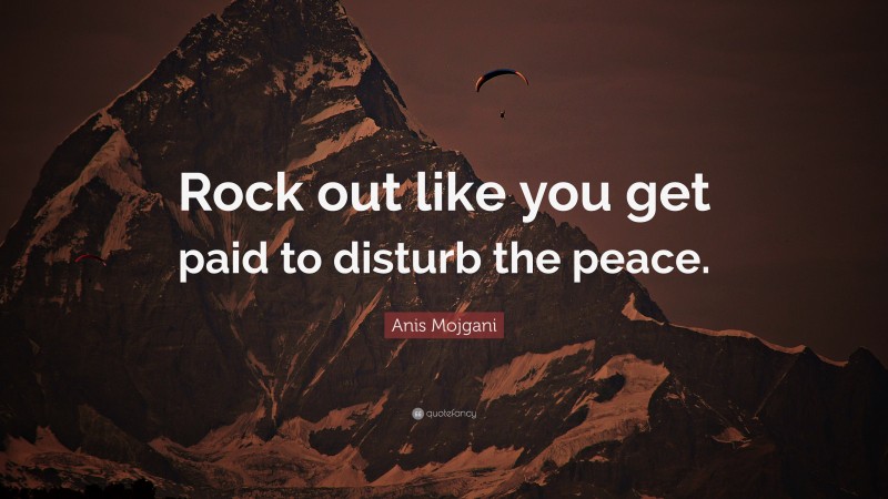 Anis Mojgani Quote: “Rock out like you get paid to disturb the peace.”