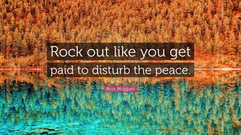 Anis Mojgani Quote: “Rock out like you get paid to disturb the peace.”