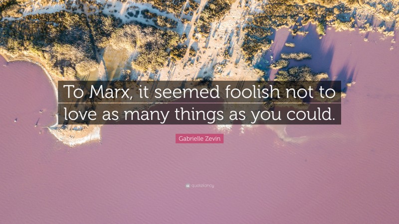 Gabrielle Zevin Quote: “To Marx, it seemed foolish not to love as many things as you could.”