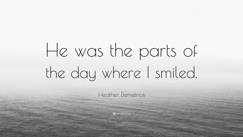 Heather Demetrios Quote: “He was the parts of the day where I smiled.”