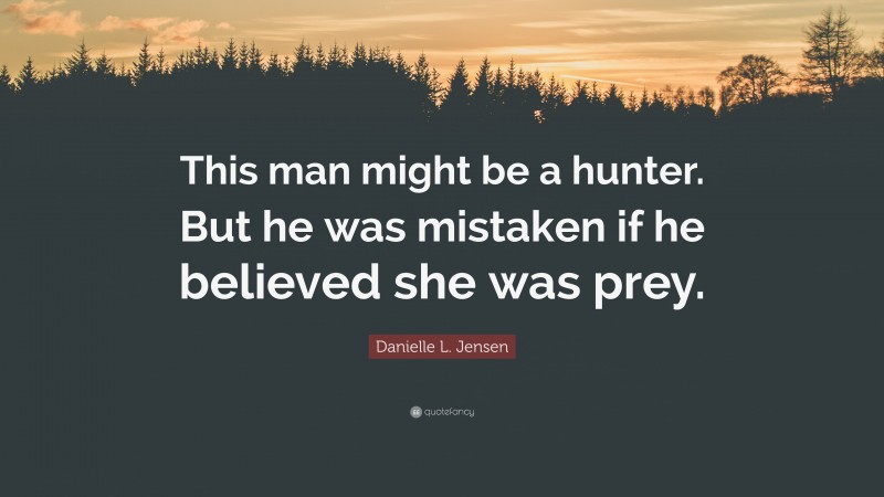 Danielle L. Jensen Quote: “This man might be a hunter. But he was mistaken if he believed she was prey.”