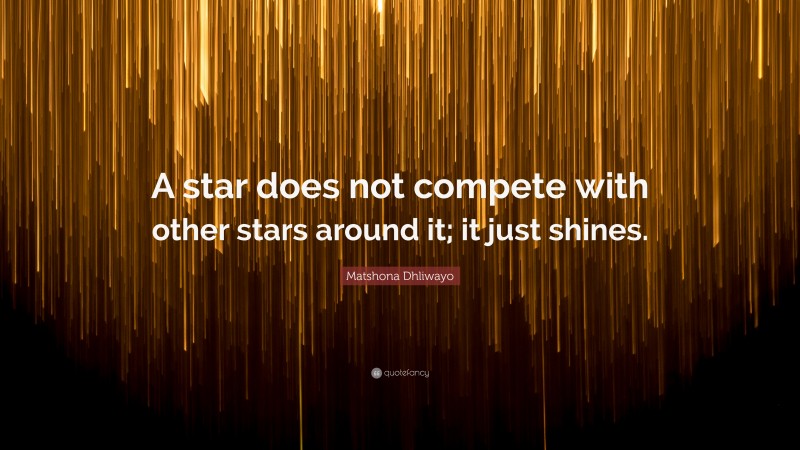 Matshona Dhliwayo Quote: “A star does not compete with other stars around it; it just shines.”