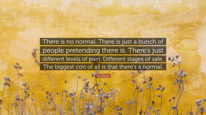 Tess Sharpe Quote: “There is no normal. There is just a bunch of people pretending there is. There’s just different levels of pain. Different stages of safe. The biggest con of all is that there’s a normal.”