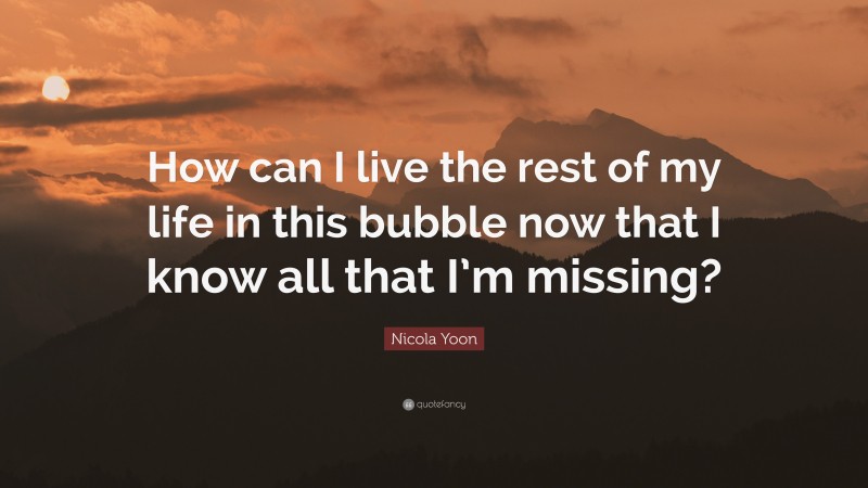 Nicola Yoon Quote: “How can I live the rest of my life in this bubble now that I know all that I’m missing?”