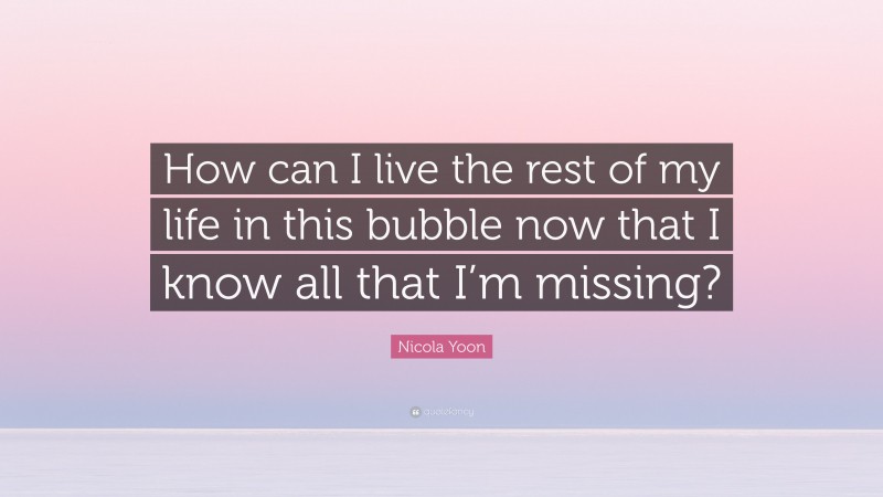 Nicola Yoon Quote: “How can I live the rest of my life in this bubble now that I know all that I’m missing?”